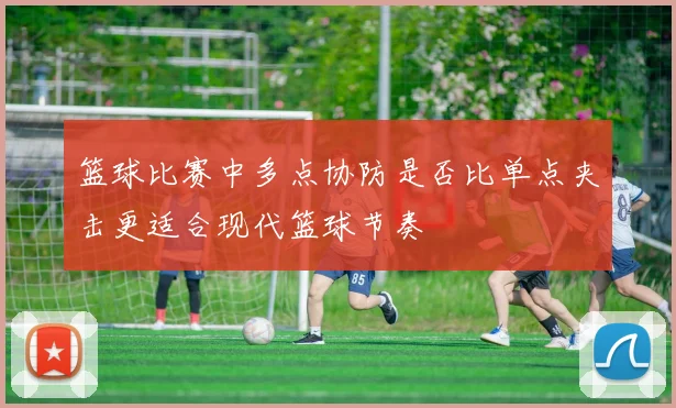 篮球比赛中多点协防是否比单点夹击更适合现代篮球节奏