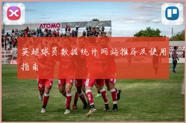 英超球员数据统计网站推荐及使用指南