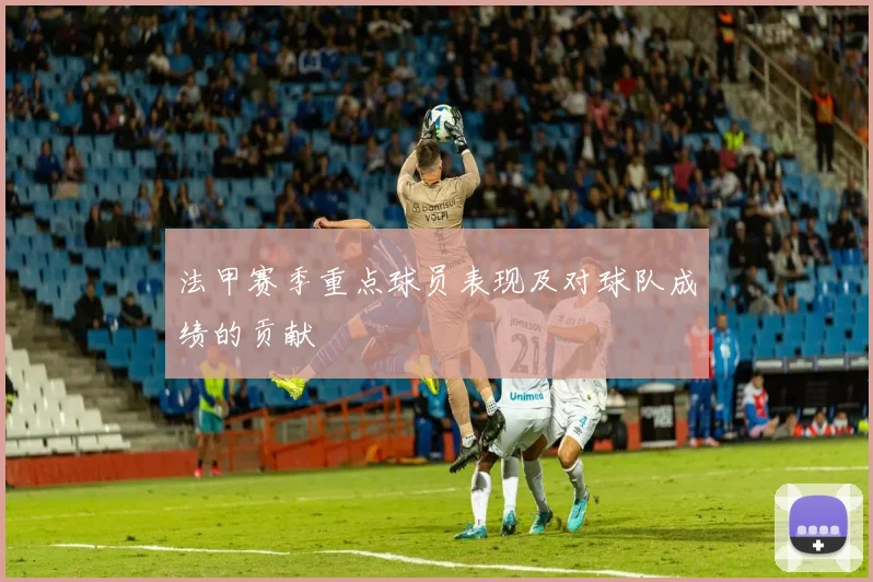 法甲赛季重点球员表现及对球队成绩的贡献