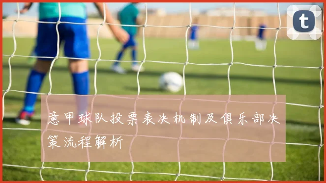 意甲球队投票表决机制及俱乐部决策流程解析