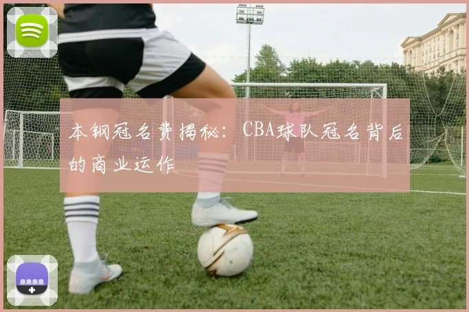 本钢冠名费揭秘:CBA球队冠名背后的商业运作