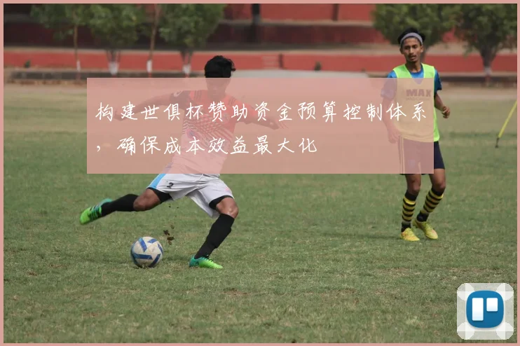 构建世俱杯赞助资金预算控制体系，确保成本效益最大化