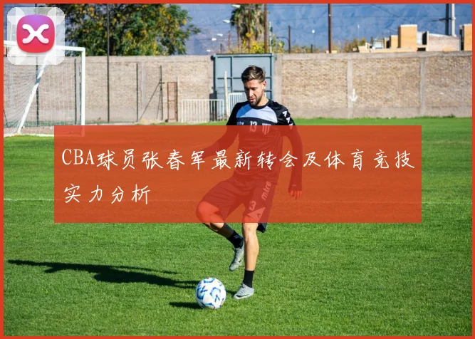 CBA球员张春军最新转会及体育竞技实力分析