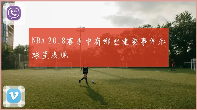 NBA 2018赛季中有哪些重要事件和球星表现