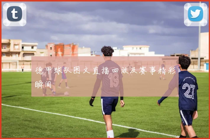 德甲球队图文直播回放及赛事精彩瞬间
