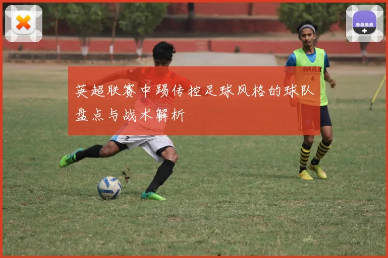 英超联赛中踢传控足球风格的球队盘点与战术解析