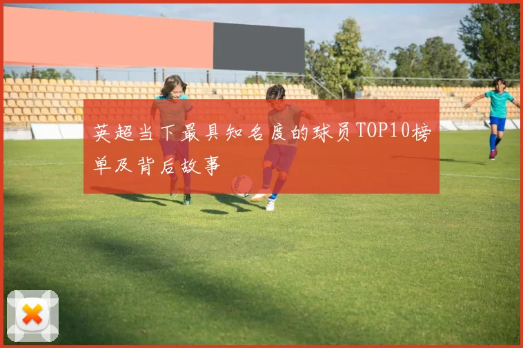 英超当下最具知名度的球员TOP10榜单及背后故事