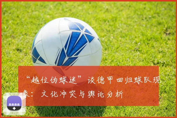 “越位伪球迷”谈德甲回归球队现象：文化冲突与舆论分析