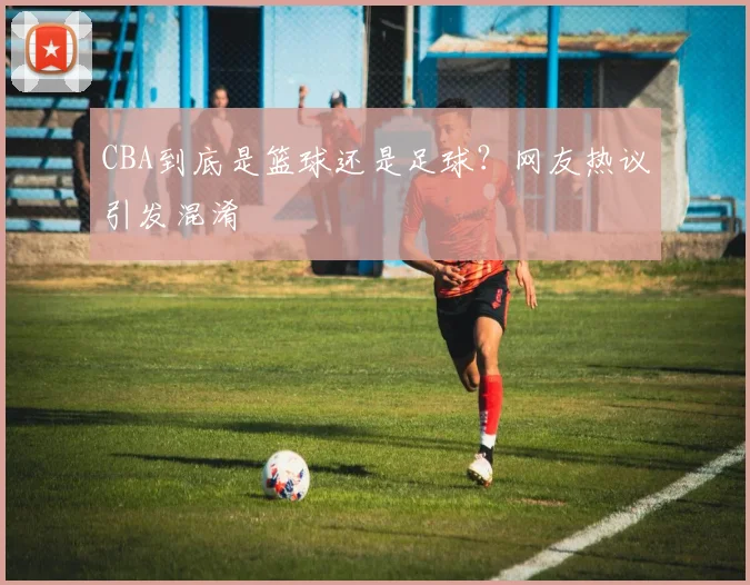 CBA到底是篮球还是足球？网友热议引发混淆