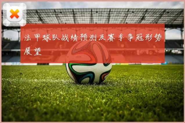 法甲球队战绩预测及赛季争冠形势展望
