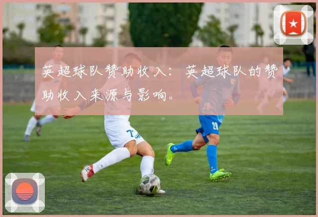英超球队赞助收入：英超球队的赞助收入来源与影响。