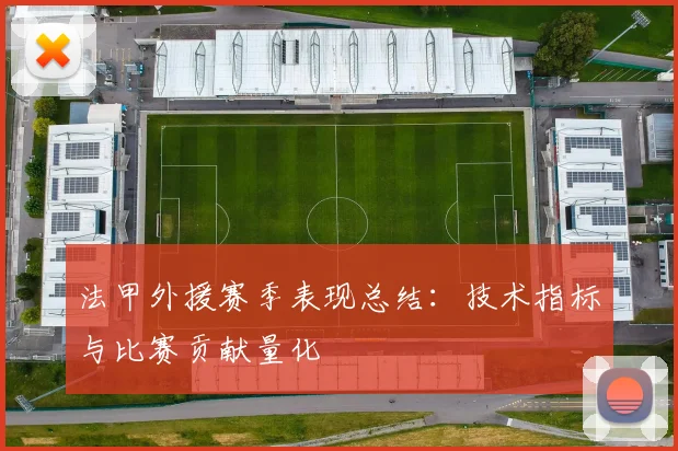 法甲外援赛季表现总结：技术指标与比赛贡献量化