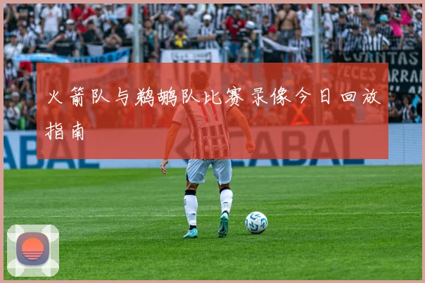 火箭队与鹈鹕队比赛录像今日回放指南